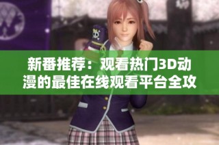 新番推荐：观看热门3D动漫的最佳在线观看平台全攻略