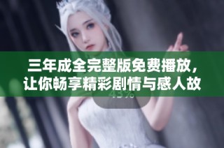 三年成全完整版免费播放，让你畅享精彩剧情与感人故事