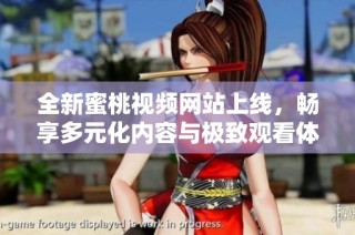 全新蜜桃视频网站上线，畅享多元化内容与极致观看体验