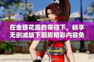 在金银花露的带领下，畅享无删减版下厨房精彩内容免费阅读