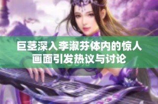 巨茎深入李淑芬体内的惊人画面引发热议与讨论