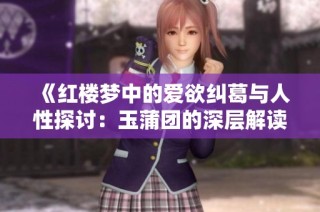 《红楼梦中的爱欲纠葛与人性探讨：玉蒲团的深层解读》