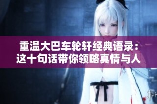 重温大巴车轮轩经典语录：这十句话带你领略真情与人生智慧