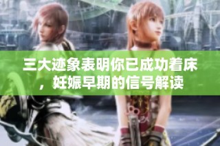 三大迹象表明你已成功着床，妊娠早期的信号解读