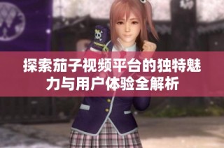 探索茄子视频平台的独特魅力与用户体验全解析