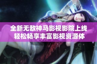 全新无敌神马影视影院上线 轻松畅享丰富影视资源体验