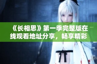 《长相思》第一季完整版在线观看地址分享，畅享精彩剧情不容错过