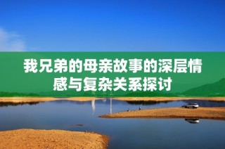 我兄弟的母亲故事的深层情感与复杂关系探讨