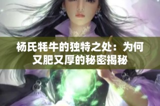 杨氏牦牛的独特之处：为何又肥又厚的秘密揭秘