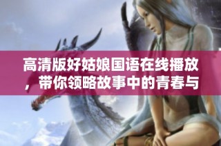 高清版好姑娘国语在线播放，带你领略故事中的青春与成长
