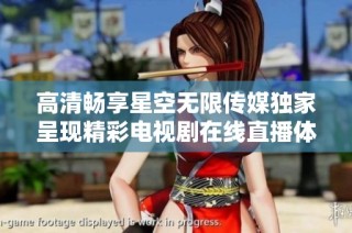 高清畅享星空无限传媒独家呈现精彩电视剧在线直播体验