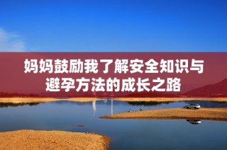 妈妈鼓励我了解安全知识与避孕方法的成长之路