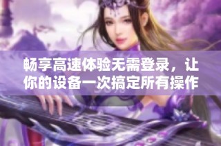畅享高速体验无需登录，让你的设备一次搞定所有操作