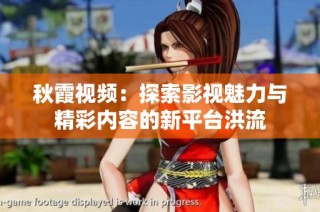秋霞视频：探索影视魅力与精彩内容的新平台洪流