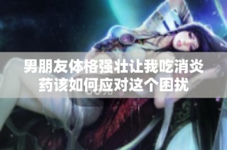 男朋友体格强壮让我吃消炎药该如何应对这个困扰