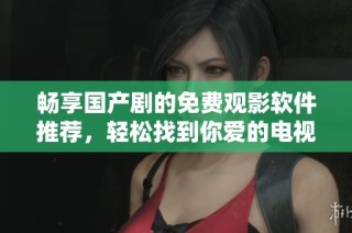 畅享国产剧的免费观影软件推荐，轻松找到你爱的电视剧