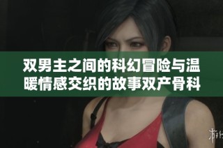 双男主之间的科幻冒险与温暖情感交织的故事双产骨科情缘