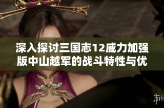 深入探讨三国志12威力加强版中山越军的战斗特性与优势