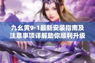 九幺黄9·1最新安装指南及注意事项详解助你顺利升级