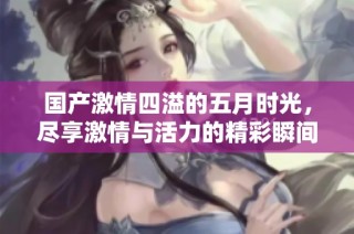 国产激情四溢的五月时光，尽享激情与活力的精彩瞬间