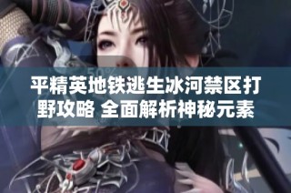 平精英地铁逃生冰河禁区打野攻略 全面解析神秘元素与策略技巧