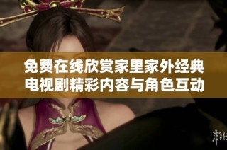 免费在线欣赏家里家外经典电视剧精彩内容与角色互动