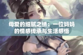 母爱的细腻之绣：一位妈妈的情感传承与生活感悟
