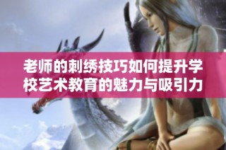 老师的刺绣技巧如何提升学校艺术教育的魅力与吸引力