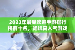 2023年最受欢迎手游排行榜前十名，畅玩高人气游戏推荐