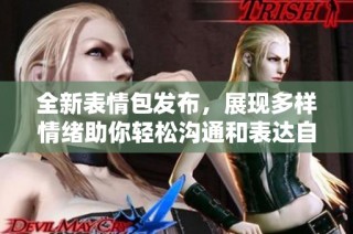 全新表情包发布，展现多样情绪助你轻松沟通和表达自我