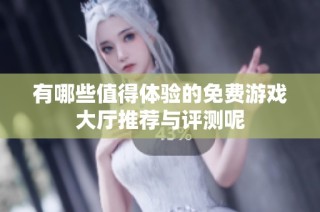 有哪些值得体验的免费游戏大厅推荐与评测呢