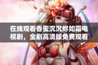 在线观看香蜜沉沉烬如霜电视剧，全剧高清版免费观看的最佳选择