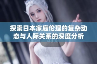 探索日本家庭伦理的复杂动态与人际关系的深度分析