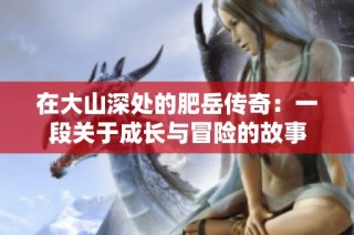 在大山深处的肥岳传奇：一段关于成长与冒险的故事