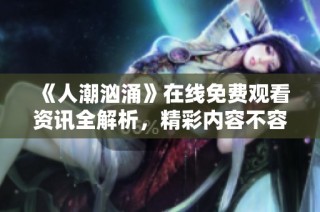 《人潮汹涌》在线免费观看资讯全解析，精彩内容不容错过