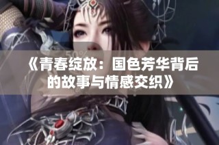 《青春绽放：国色芳华背后的故事与情感交织》