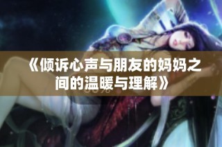 《倾诉心声与朋友的妈妈之间的温暖与理解》