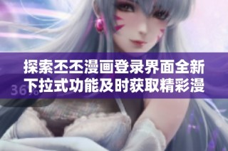 探索丕丕漫画登录界面全新下拉式功能及时获取精彩漫画内容