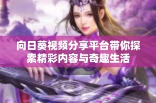 向日葵视频分享平台带你探索精彩内容与奇趣生活