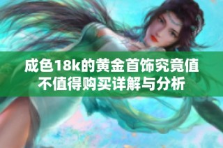 成色18k的黄金首饰究竟值不值得购买详解与分析