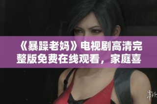 《暴躁老妈》电视剧高清完整版免费在线观看，家庭喜剧带给你欢乐时刻