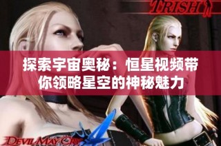 探索宇宙奥秘：恒星视频带你领略星空的神秘魅力