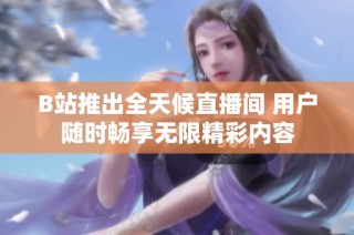 B站推出全天候直播间 用户随时畅享无限精彩内容