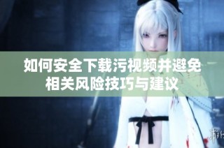 如何安全下载污视频并避免相关风险技巧与建议