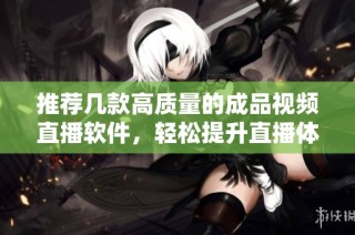 推荐几款高质量的成品视频直播软件，轻松提升直播体验
