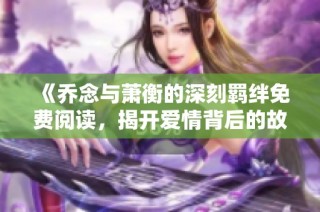 《乔念与萧衡的深刻羁绊免费阅读，揭开爱情背后的故事》