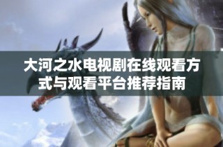 大河之水电视剧在线观看方式与观看平台推荐指南