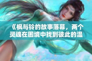 《枫与铃的故事落幕，两个灵魂在困境中找到彼此的温暖与共鸣》