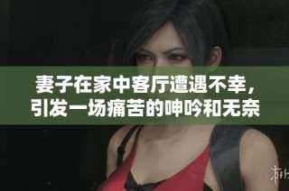 妻子在家中客厅遭遇不幸，引发一场痛苦的呻吟和无奈的哀求