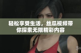 轻松享受生活，丝瓜视频带你探索无限精彩内容